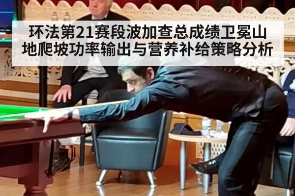 环法第21赛段波加查总成绩卫冕山地爬坡功率输出与营养补给策略分析