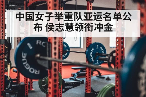中国女子举重队亚运名单公布 侯志慧领衔冲金